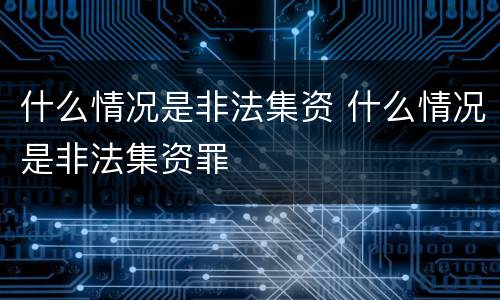 什么情况是非法集资 什么情况是非法集资罪