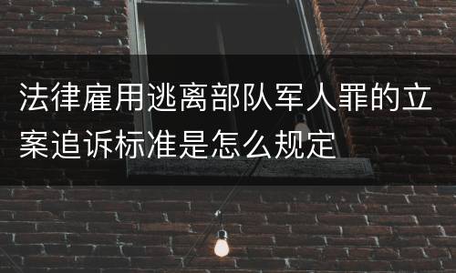 法律雇用逃离部队军人罪的立案追诉标准是怎么规定