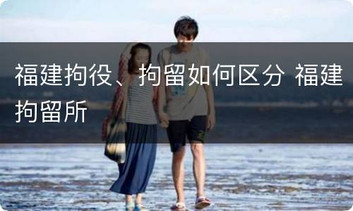 福建拘役、拘留如何区分 福建拘留所