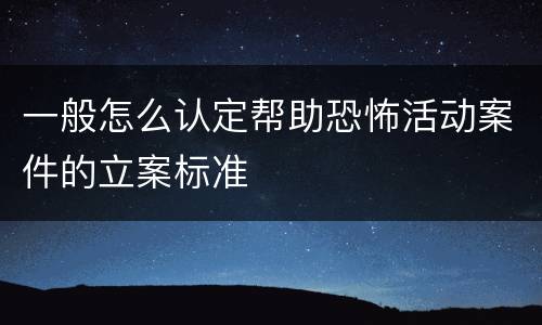 一般怎么认定帮助恐怖活动案件的立案标准