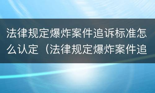 法律规定爆炸案件追诉标准怎么认定（法律规定爆炸案件追诉标准怎么认定的）