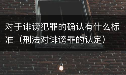 对于诽谤犯罪的确认有什么标准（刑法对诽谤罪的认定）