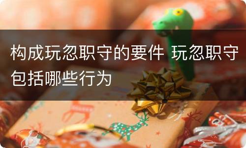 构成玩忽职守的要件 玩忽职守包括哪些行为