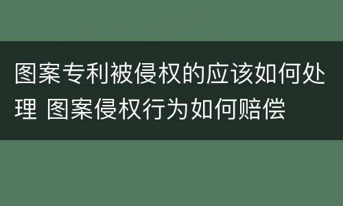 图案专利被侵权的应该如何处理 图案侵权行为如何赔偿