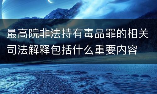 最高院非法持有毒品罪的相关司法解释包括什么重要内容