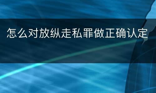 怎么对放纵走私罪做正确认定