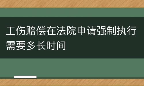 工伤赔偿在法院申请强制执行需要多长时间