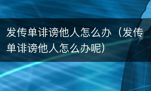 发传单诽谤他人怎么办（发传单诽谤他人怎么办呢）