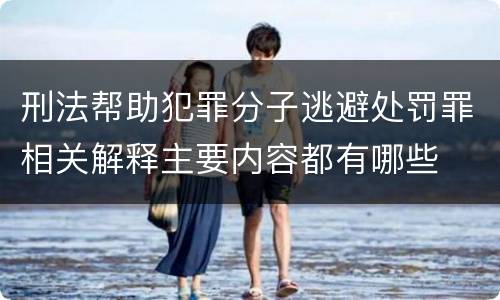 刑法帮助犯罪分子逃避处罚罪相关解释主要内容都有哪些