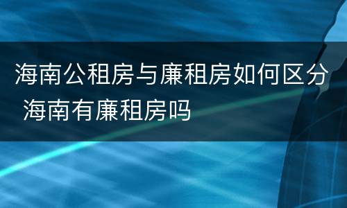 海南公租房与廉租房如何区分 海南有廉租房吗