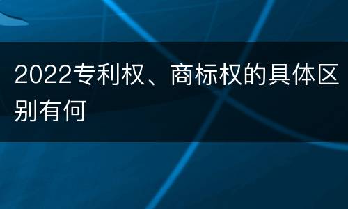 2022专利权、商标权的具体区别有何