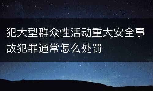 犯大型群众性活动重大安全事故犯罪通常怎么处罚