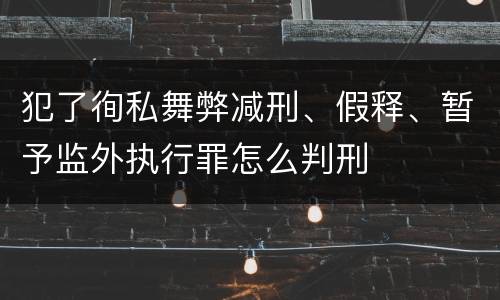 犯了徇私舞弊减刑、假释、暂予监外执行罪怎么判刑