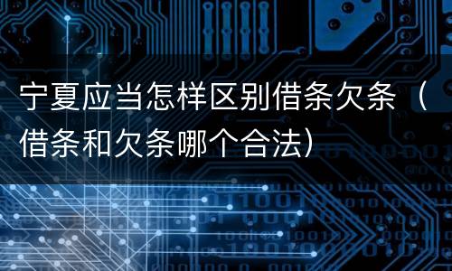 宁夏应当怎样区别借条欠条（借条和欠条哪个合法）