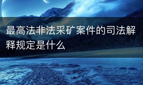 最高法非法采矿案件的司法解释规定是什么