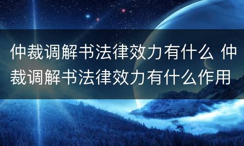 仲裁调解书法律效力有什么 仲裁调解书法律效力有什么作用