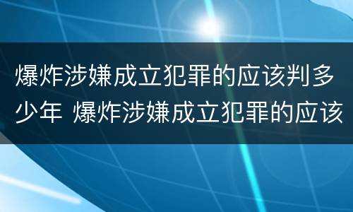 爆炸涉嫌成立犯罪的应该判多少年 爆炸涉嫌成立犯罪的应该判多少年徒刑