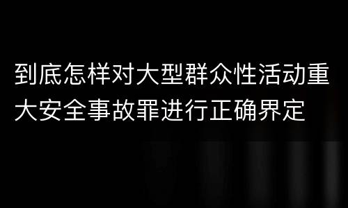 到底怎样对大型群众性活动重大安全事故罪进行正确界定