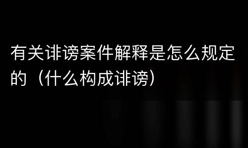 有关诽谤案件解释是怎么规定的（什么构成诽谤）