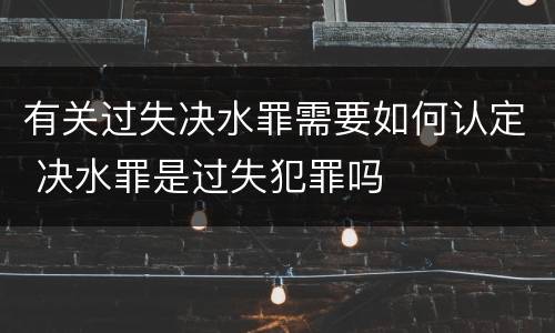 有关过失决水罪需要如何认定 决水罪是过失犯罪吗