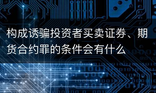 构成诱骗投资者买卖证券、期货合约罪的条件会有什么