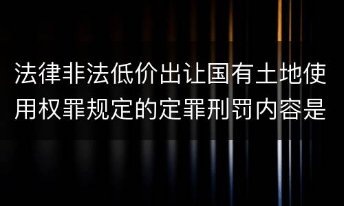 法律非法低价出让国有土地使用权罪规定的定罪刑罚内容是什么样的