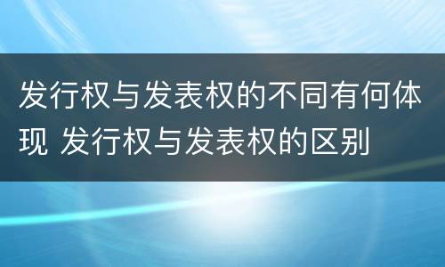 发行权与发表权的不同有何体现 发行权与发表权的区别