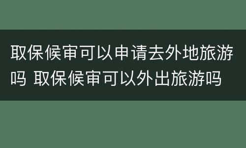 取保候审可以申请去外地旅游吗 取保候审可以外出旅游吗