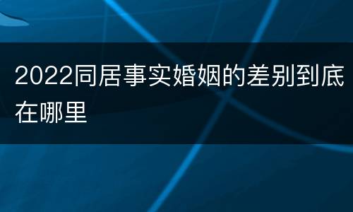 2022同居事实婚姻的差别到底在哪里
