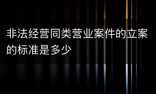 非法经营同类营业案件的立案的标准是多少