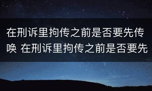 在刑诉里拘传之前是否要先传唤 在刑诉里拘传之前是否要先传唤人