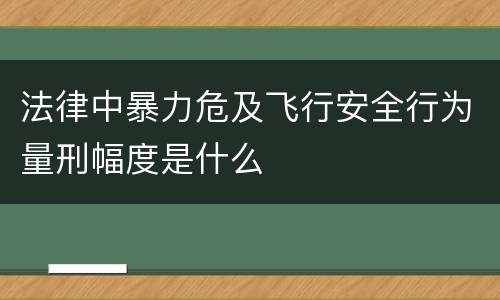 法律中暴力危及飞行安全行为量刑幅度是什么