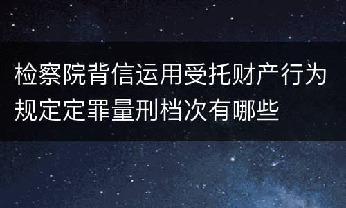 检察院背信运用受托财产行为规定定罪量刑档次有哪些