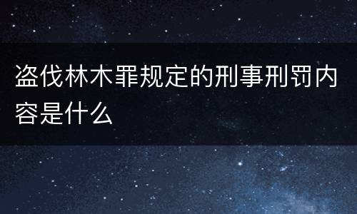 盗伐林木罪规定的刑事刑罚内容是什么