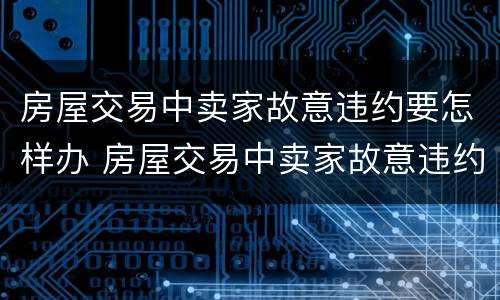 房屋交易中卖家故意违约要怎样办 房屋交易中卖家故意违约要怎样办理