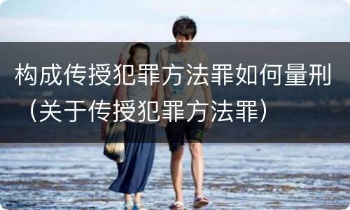 构成传授犯罪方法罪如何量刑（关于传授犯罪方法罪）