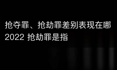 抢夺罪、抢劫罪差别表现在哪2022 抢劫罪是指