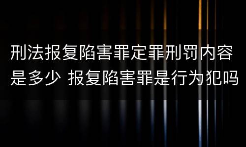 刑法报复陷害罪定罪刑罚内容是多少 报复陷害罪是行为犯吗