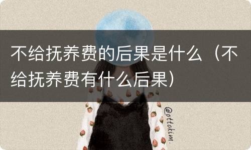 不给抚养费的后果是什么（不给抚养费有什么后果）