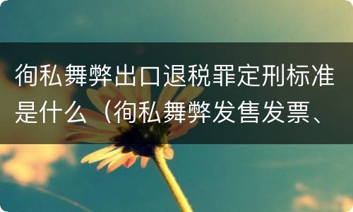 徇私舞弊出口退税罪定刑标准是什么（徇私舞弊发售发票、抵扣税款、出口退税罪）