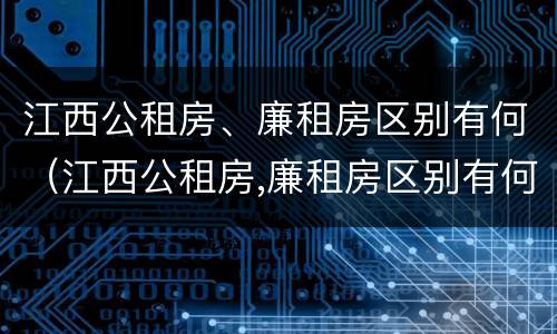 江西公租房、廉租房区别有何（江西公租房,廉租房区别有何不同）