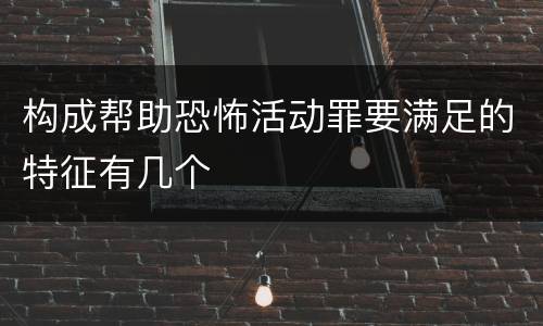 构成帮助恐怖活动罪要满足的特征有几个