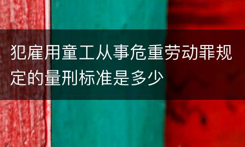 犯雇用童工从事危重劳动罪规定的量刑标准是多少