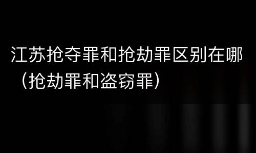 江苏抢夺罪和抢劫罪区别在哪（抢劫罪和盗窃罪）