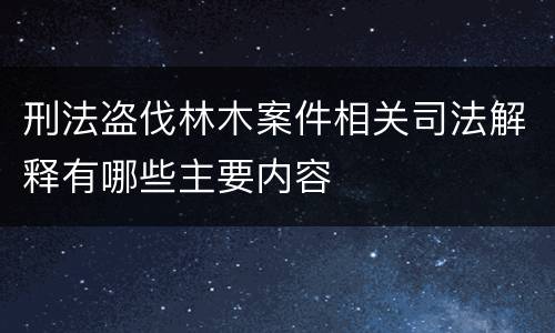 刑法盗伐林木案件相关司法解释有哪些主要内容