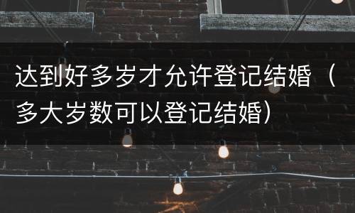 达到好多岁才允许登记结婚（多大岁数可以登记结婚）