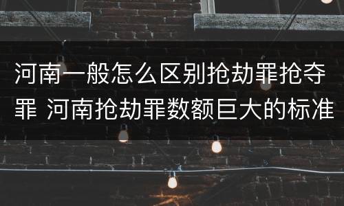 河南一般怎么区别抢劫罪抢夺罪 河南抢劫罪数额巨大的标准