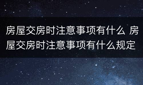 房屋交房时注意事项有什么 房屋交房时注意事项有什么规定