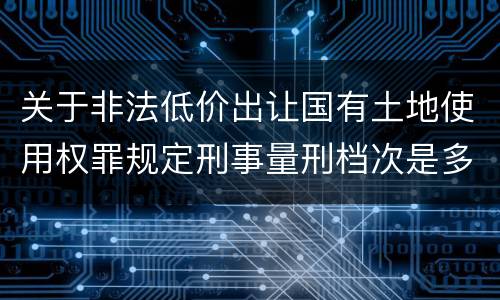 关于非法低价出让国有土地使用权罪规定刑事量刑档次是多少