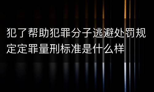 犯了帮助犯罪分子逃避处罚规定定罪量刑标准是什么样